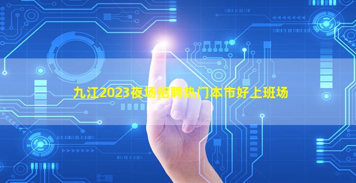 九江2023夜场招聘
热门本市好上班场