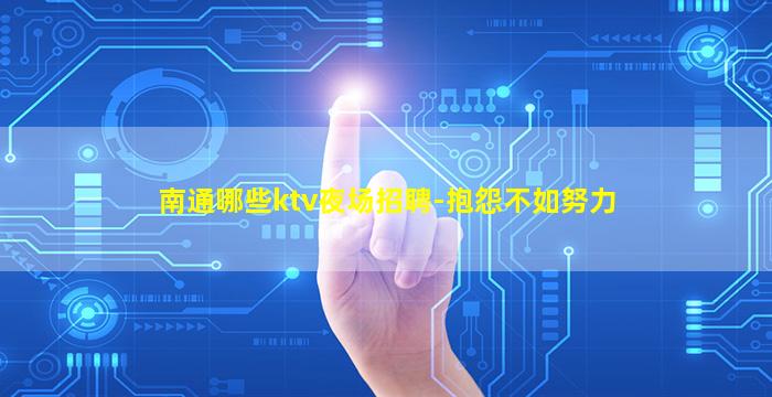 南通哪些ktv夜场招聘-抱怨不如努力